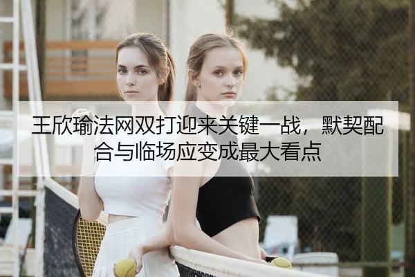 王欣瑜法网双打迎来关键一战，默契配合与临场应变成最大看点